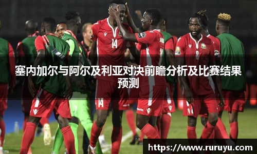 塞内加尔与阿尔及利亚对决前瞻分析及比赛结果预测