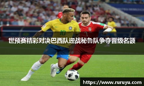 世预赛精彩对决巴西队迎战秘鲁队争夺晋级名额