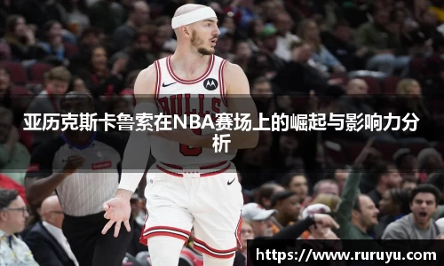 亚历克斯卡鲁索在NBA赛场上的崛起与影响力分析