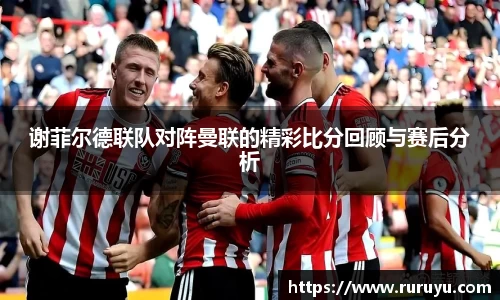 谢菲尔德联队对阵曼联的精彩比分回顾与赛后分析