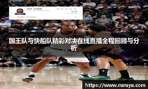 国王队与快船队精彩对决在线直播全程回顾与分析