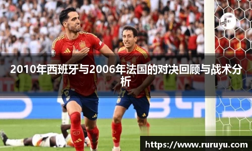 2010年西班牙与2006年法国的对决回顾与战术分析