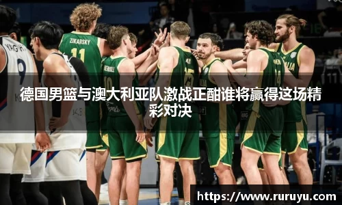 德国男篮与澳大利亚队激战正酣谁将赢得这场精彩对决