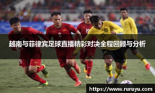 越南与菲律宾足球直播精彩对决全程回顾与分析