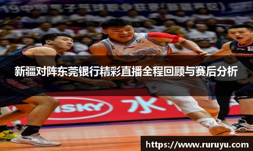 新疆对阵东莞银行精彩直播全程回顾与赛后分析