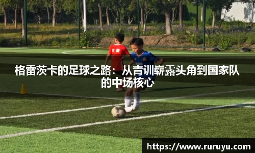 格雷茨卡的足球之路：从青训崭露头角到国家队的中场核心