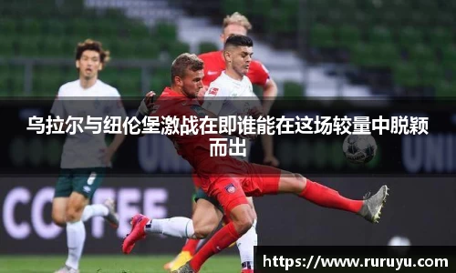 乌拉尔与纽伦堡激战在即谁能在这场较量中脱颖而出