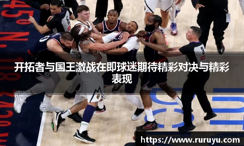 开拓者与国王激战在即球迷期待精彩对决与精彩表现