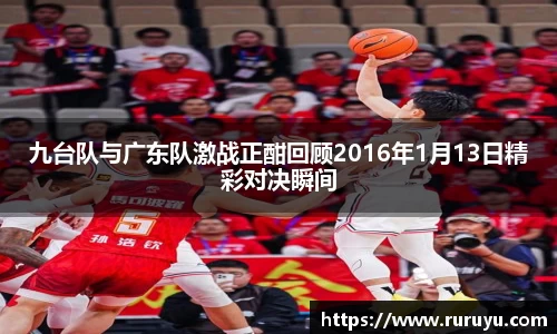 九台队与广东队激战正酣回顾2016年1月13日精彩对决瞬间
