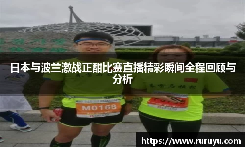 日本与波兰激战正酣比赛直播精彩瞬间全程回顾与分析