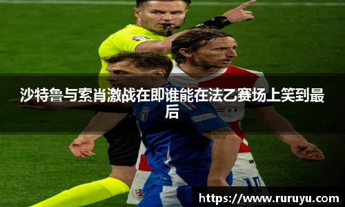 沙特鲁与索肖激战在即谁能在法乙赛场上笑到最后