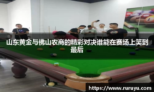 山东黄金与佛山农商的精彩对决谁能在赛场上笑到最后