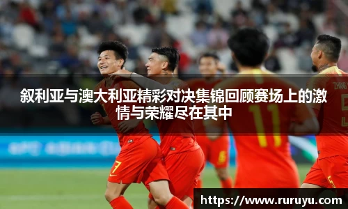 叙利亚与澳大利亚精彩对决集锦回顾赛场上的激情与荣耀尽在其中