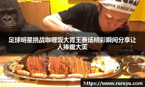 足球明星挑战咖喱饭大胃王赛场精彩瞬间分享让人捧腹大笑