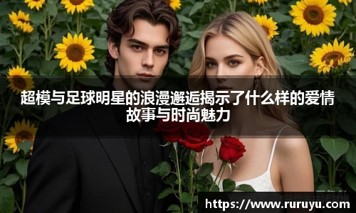 超模与足球明星的浪漫邂逅揭示了什么样的爱情故事与时尚魅力