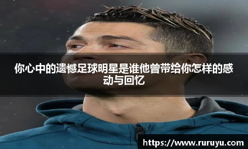 你心中的遗憾足球明星是谁他曾带给你怎样的感动与回忆