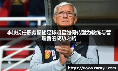 李铁现任职务揭秘足球明星如何转型为教练与管理者的成功之路