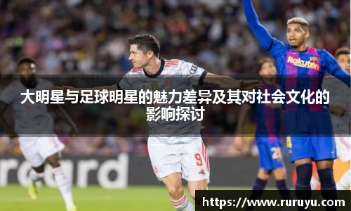 大明星与足球明星的魅力差异及其对社会文化的影响探讨