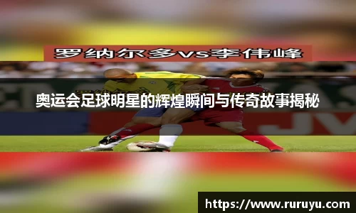 奥运会足球明星的辉煌瞬间与传奇故事揭秘