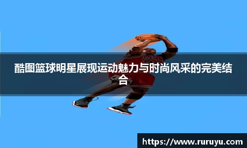 酷图篮球明星展现运动魅力与时尚风采的完美结合