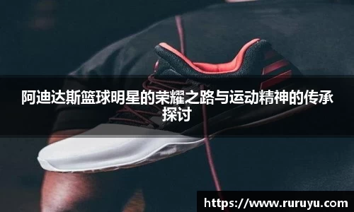 阿迪达斯篮球明星的荣耀之路与运动精神的传承探讨